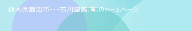 栃木県鹿沼市・・・石川建築(有)のホームページ